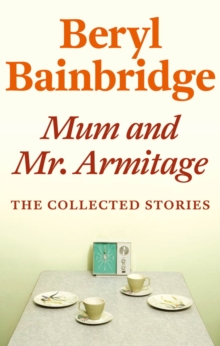 Mum and Mr Armitage : The Collected Stories of Beryl Bainbridge