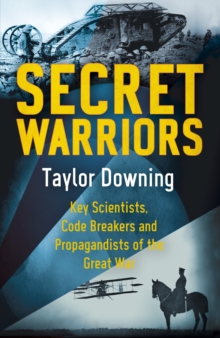 Secret Warriors : Key Scientists, Code Breakers and Propagandists of the Great War