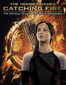 Catching Fire: The Official Illustrated Movie Companion