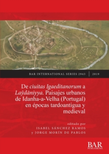 De ciuitas Igaeditanorum a Laydaniyya. Paisajes urbanos de Idanha-a-Velha (Portugal) en epocas tardoantigua y medieval : Urban landscapes of Idanha-a-Velha (Portugal) in Late Antiquity and the medieva