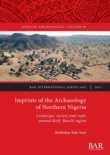 Imprints of the Archaeology of Northern Nigeria : Landscape, society and crafts around Kirfi, Bauchi region