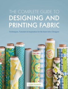 The Complete Guide to Designing and Printing Fabric : Techniques, Tutorials & Inspiration for the Innovative Designer