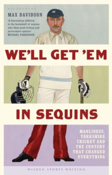 We'll Get 'Em in Sequins : Manliness, Yorkshire Cricket and the Century that Changed Everything