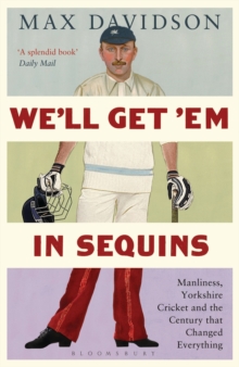 We'll Get 'Em in Sequins : Manliness, Yorkshire Cricket and the Century that Changed Everything