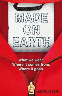 Made on Earth : What we wear. Where it comes from. Where it goes., Paperback / softback Book Made on Earth : What we wear. Where it comes from. Where it goes., Paperback / softback Book