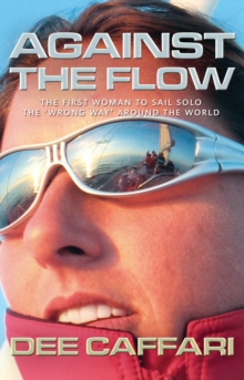 Against the Flow : The First Woman to Sail Solo the 'Wrong Way' Around the World