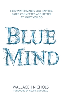 Blue Mind : How Water Makes You Happier, More Connected and Better at What You Do, Hardback Book Blue Mind : How Water Makes You Happier, More Connected and Better at What You Do, Hardback Book