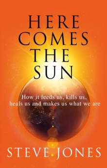 Here Comes the Sun : How it feeds us, kills us, heals us and makes us what we are