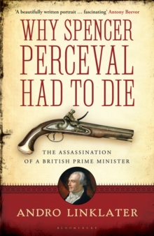 Why Spencer Perceval Had to Die : The Assassination of a British Prime Minister