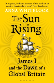 The Sun Rising : James I and the Dawn of a Global Britain