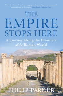 The Empire Stops Here : A Journey along the Frontiers of the Roman World