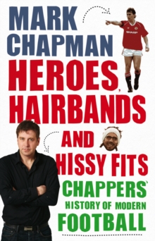 Heroes, Hairbands and Hissy Fits : Chappers' modern history of football