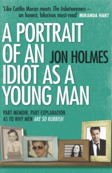 A Portrait of an Idiot as a Young Man : Part memoir, part explanation as to why men are so rubbish, Paperback Book A Portrait of an Idiot as a Young Man : Part memoir, part explanation as to why men are so rubbish, Paperback Book