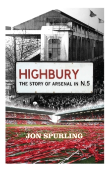 Highbury : The Definitive History of Arsenal at Highbury Stadium