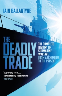 The Deadly Trade : The Complete History of Submarine Warfare From Archimedes to the Present