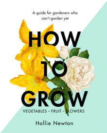 How to Grow : A Guide for Gardeners Who Can't Garden Yet