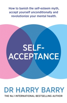 SelfAcceptance : How to banish the self-esteem myth, accept yourself unconditionally and revolutionise your mental health