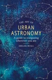 The Art of Urban Astronomy : A Guide to Stargazing Wherever You Are