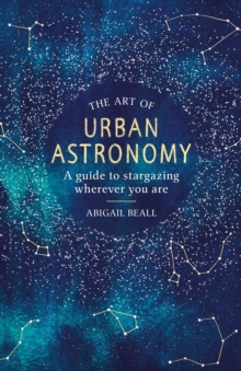 The Art of Urban Astronomy : A Guide to Stargazing Wherever You Are