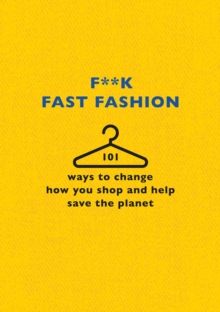 F**k Fast Fashion : 101 ways to change how you shop and help save the planet