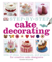 Step-by-Step Cake Decorating : 100s of Ideas, Techniques, and Projects for Creative Cake Designers