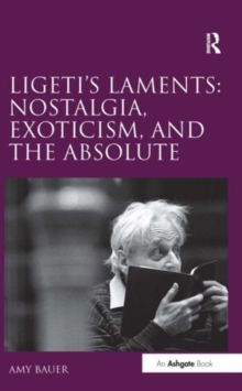 Ligeti's Laments: Nostalgia, Exoticism, and the Absolute, Hardback Book Ligeti's Laments: Nostalgia, Exoticism, and the Absolute, Hardback Book
