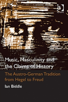 Music, Masculinity and the Claims of History : The Austro-German Tradition from Hegel to Freud, Hardback Book Music, Masculinity and the Claims of History : The Austro-German Tradition from Hegel to Freud, Hardback Book