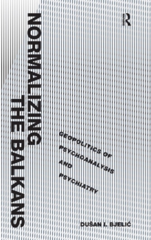 Normalizing the Balkans : Geopolitics of Psychoanalysis and Psychiatry, Hardback Book Normalizing the Balkans : Geopolitics of Psychoanalysis and Psychiatry, Hardback Book