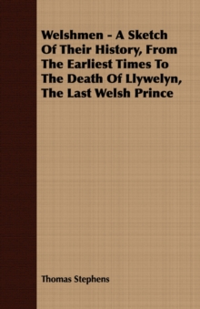 Welshmen - A Sketch Of Their History, From The Earliest Times To The Death Of Llywelyn, The Last Welsh Prince