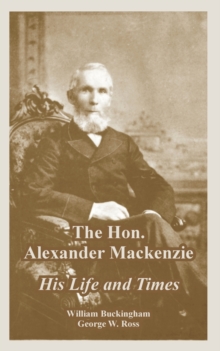 The Hon. Alexander Mackenzie : His Life and Times