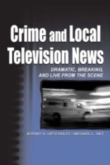 Crime and Local Television News : Dramatic, Breaking, and Live From the Scene