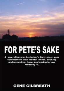 For Pete's Sake : A Son Reflects on His Father's Forty-Seven Year Confinement with Mental Illness