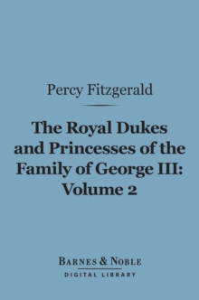 The Royal Dukes and Princesses of the Family of George III, Volume 2 (Barnes & Noble Digital Library) : A View of Court Life and Manners for Seventy Years, 1760-1830