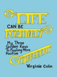 Life Can Be Positively Different : My Three Golden Keys to Feeling More Positive