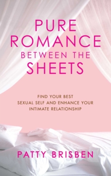 Pure Romance Between the Sheets : Find Your Best Sexual Self and Enhance Your Intimate Relationship