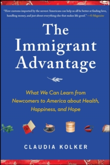 The Immigrant Advantage : What We Can Learn from Newcomers to America about Health, Happiness and Hope