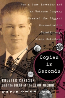 Copies in Seconds : How a Lone Inventor and an Unknown Company Created the Biggest Communication Breakthrough Since Gutenberg--Chester Carlson and the Birth of the Xerox Machine