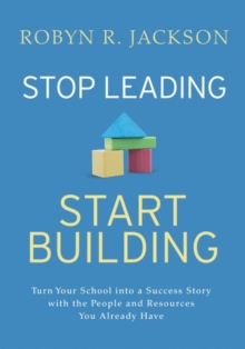 Stop Leading, Start Building! : Turn Your School into a Success Story with the People and Resources You Already Have