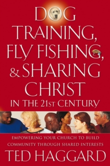 Dog Training, Fly Fishing, and Sharing Christ in the 21st Century : Empowering Your Church to Build Community Through Shared Interests