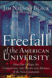 Freefall of the American University : How Our Colleges Are Corrupting the Minds and Morals of the Next Generation