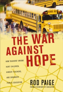 The War Against Hope : How Teachers' Unions Hurt Children, Hinder Teachers, and Endanger Public Education