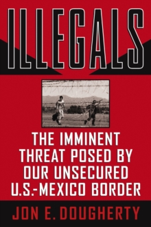 Illegals : The Imminent Threat Posed by Our Unsecured U.S.-Mexico Border