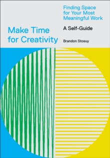 Make Time for Creativity : Finding Space for Your Most Meaningful Work (A Self-Guide)