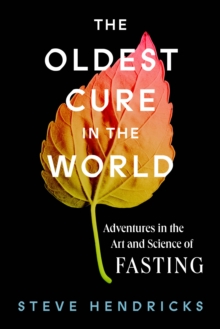 The Oldest Cure in the World : Adventures in the Art and Science of Fasting