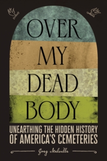 Over My Dead Body : Unearthing the Hidden History of Americas Cemeteries