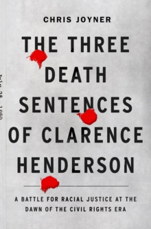 The Three Death Sentences of Clarence Henderson: A Battle for Racial Justice During the Dawn of the Civil Rights Era : A Battle for Racial Justice at the Dawn of the Civil Rights Era