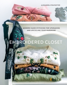 The Embroidered Closet : Modern Hand-Stitching for Upgrading and Upcycling Your Wardrobe