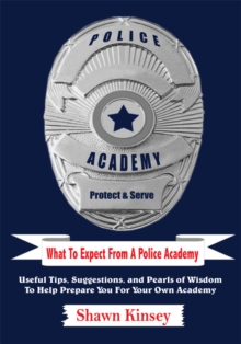 What to Expect from a Police Academy : Useful Tips, Suggestions, and Pearls of Wisdom to Help Prepare You for Your Own Academy