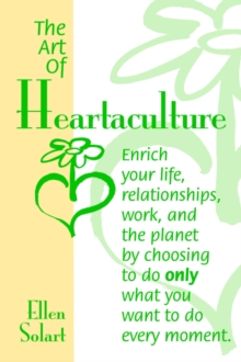 The Art of Heartaculture : Enrich Your Life, Relatoinships, Work, and the Planet by Choosing to Do Only What You Want to Do Every Moment