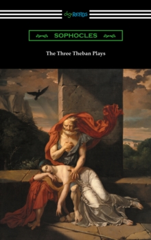 The Three Theban Plays: Antigone, Oedipus the King, and Oedipus at Colonus (Translated by Francis Storr with Introductions by Richard C. Jebb)